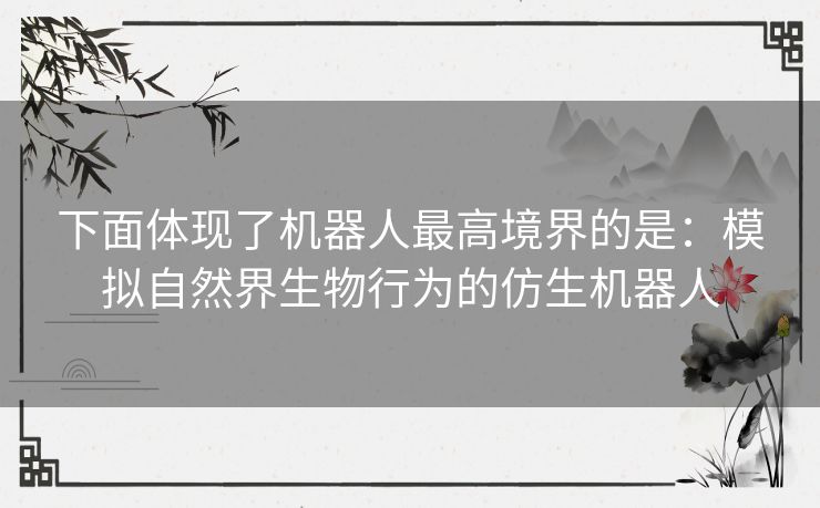 下面体现了机器人最高境界的是：模拟自然界生物行为的仿生机器人