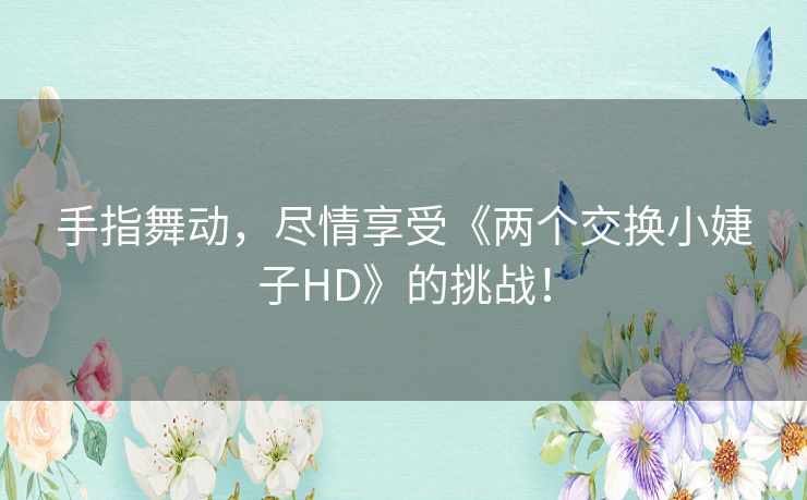 手指舞动，尽情享受《两个交换小婕子HD》的挑战！