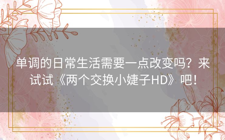 单调的日常生活需要一点改变吗？来试试《两个交换小婕子HD》吧！