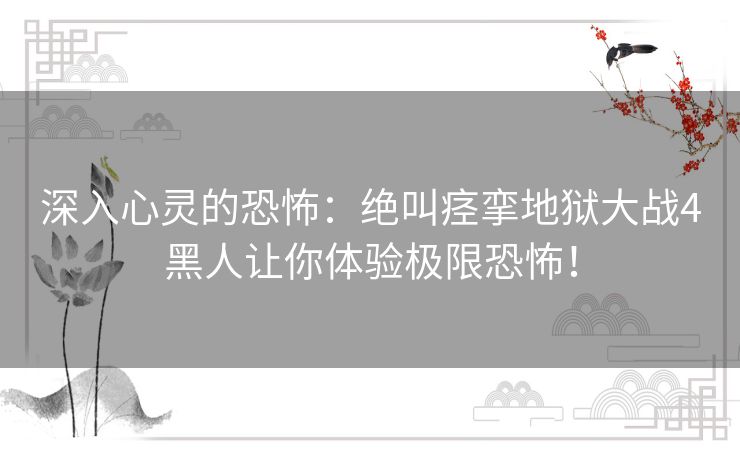 深入心灵的恐怖：绝叫痉挛地狱大战4黑人让你体验极限恐怖！