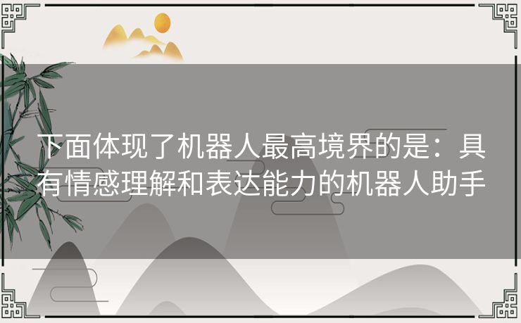 下面体现了机器人最高境界的是：具有情感理解和表达能力的机器人助手