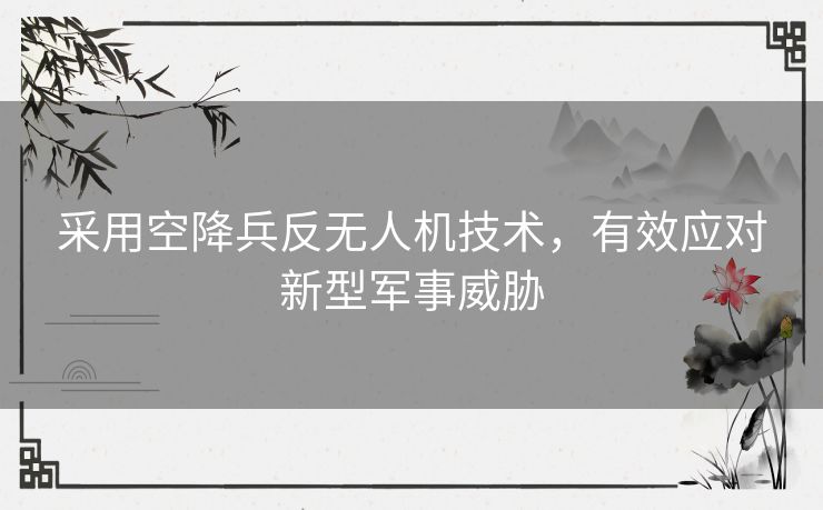 采用空降兵反无人机技术，有效应对新型军事威胁