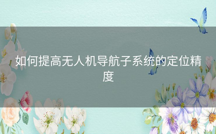 如何提高无人机导航子系统的定位精度