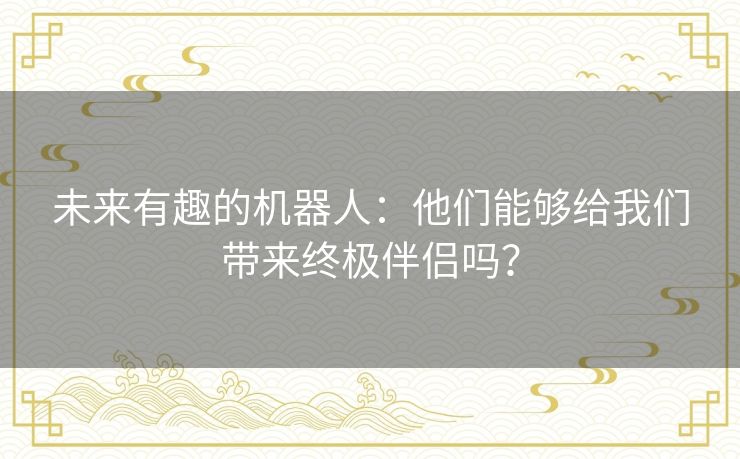 未来有趣的机器人：他们能够给我们带来终极伴侣吗？