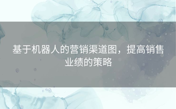 基于机器人的营销渠道图，提高销售业绩的策略