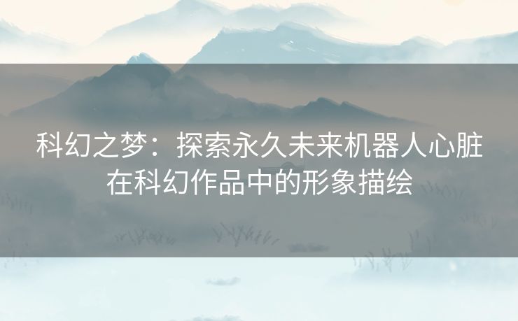 科幻之梦：探索永久未来机器人心脏在科幻作品中的形象描绘