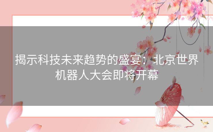 揭示科技未来趋势的盛宴：北京世界机器人大会即将开幕