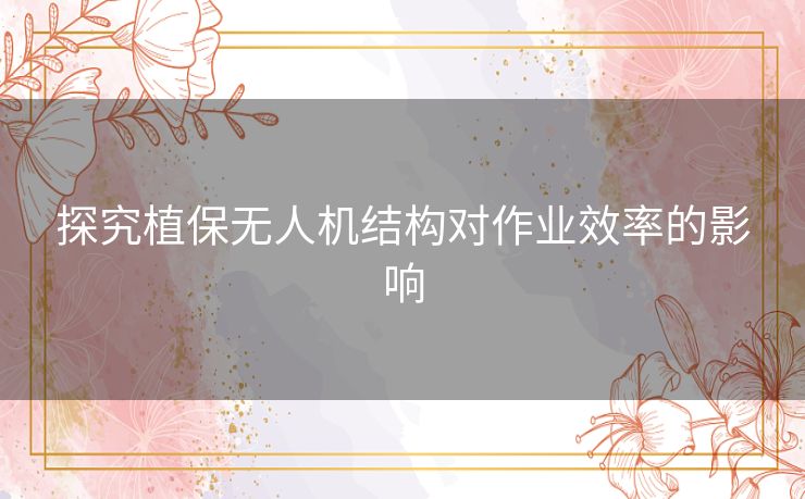 探究植保无人机结构对作业效率的影响