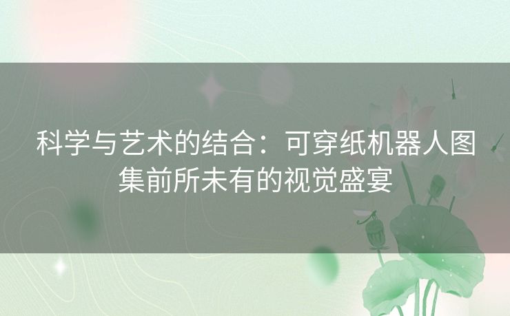 科学与艺术的结合：可穿纸机器人图集前所未有的视觉盛宴