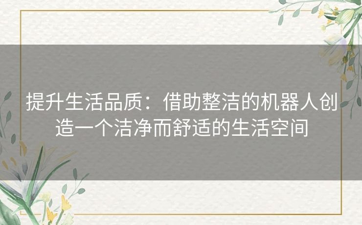 提升生活品质：借助整洁的机器人创造一个洁净而舒适的生活空间