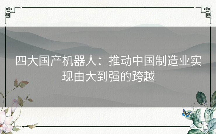 四大国产机器人：推动中国制造业实现由大到强的跨越