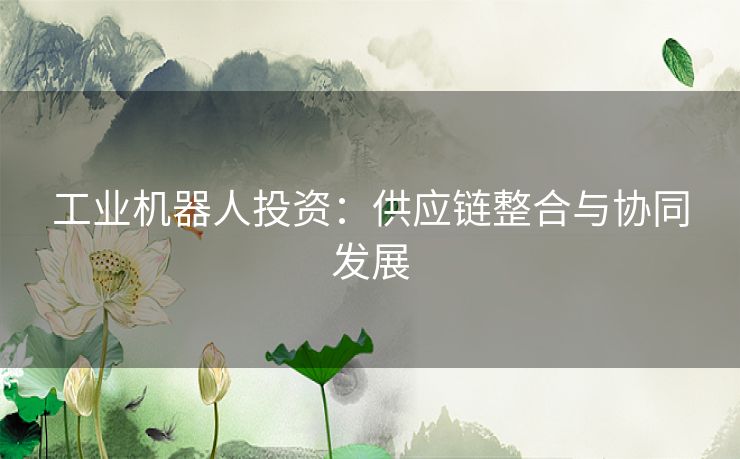 工业机器人投资：供应链整合与协同发展