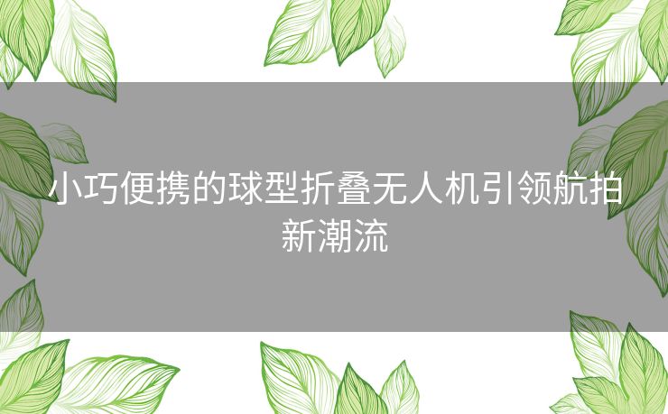 小巧便携的球型折叠无人机引领航拍新潮流