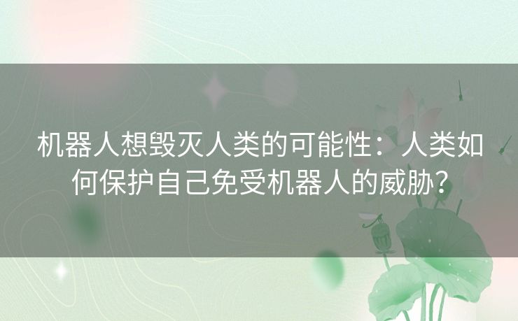 机器人想毁灭人类的可能性：人类如何保护自己免受机器人的威胁？