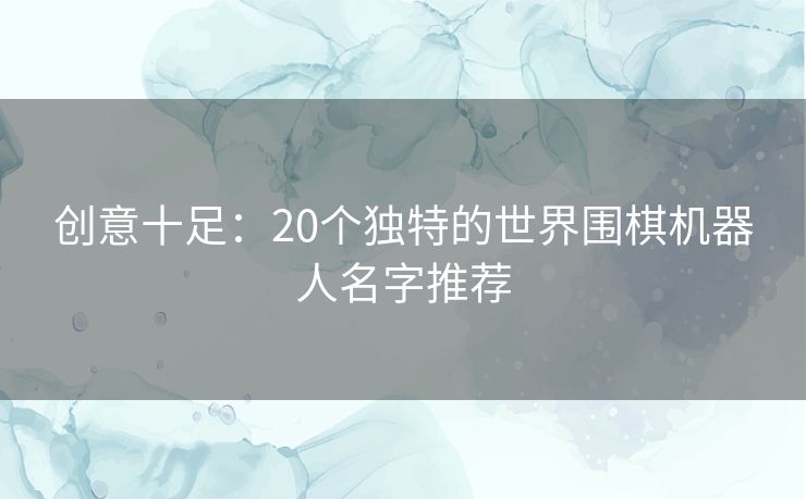 创意十足：20个独特的世界围棋机器人名字推荐