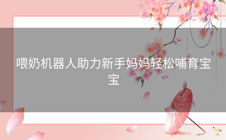 喂奶机器人助力新手妈妈轻松哺育宝宝