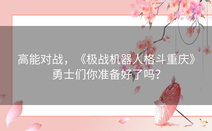 高能对战，《极战机器人格斗重庆》勇士们你准备好了吗？