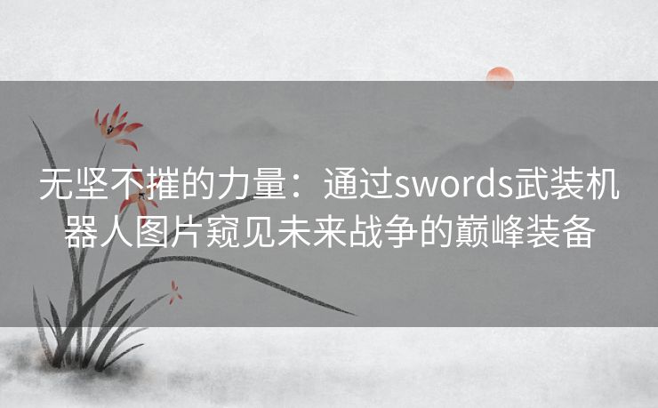 无坚不摧的力量：通过swords武装机器人图片窥见未来战争的巅峰装备