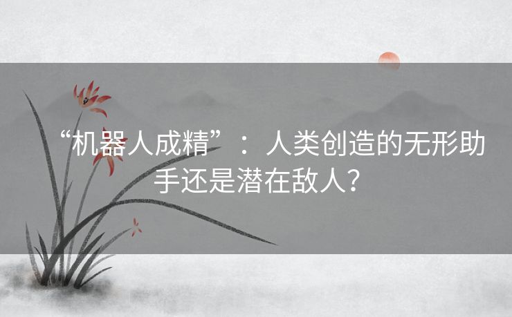 “机器人成精”：人类创造的无形助手还是潜在敌人？