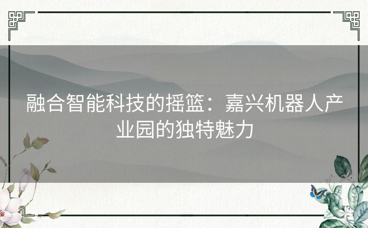 融合智能科技的摇篮：嘉兴机器人产业园的独特魅力