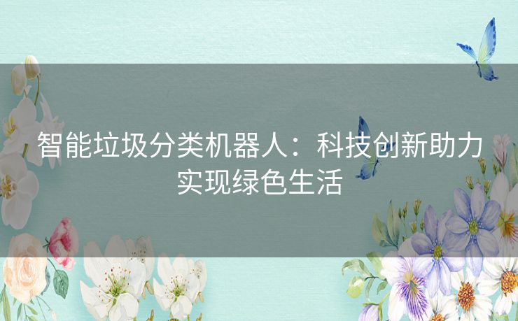 智能垃圾分类机器人：科技创新助力实现绿色生活