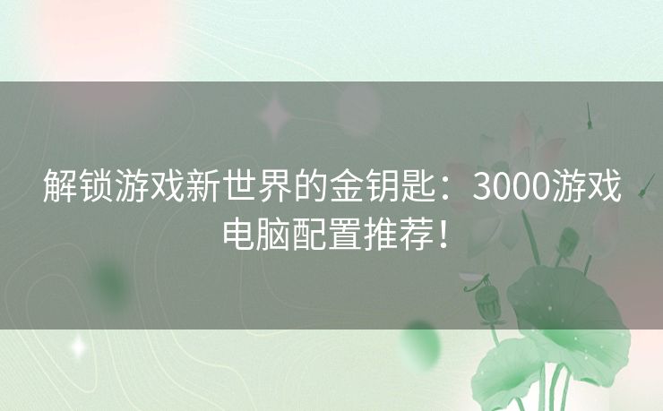 解锁游戏新世界的金钥匙：3000游戏电脑配置推荐！