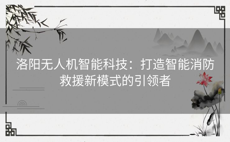 洛阳无人机智能科技：打造智能消防救援新模式的引领者