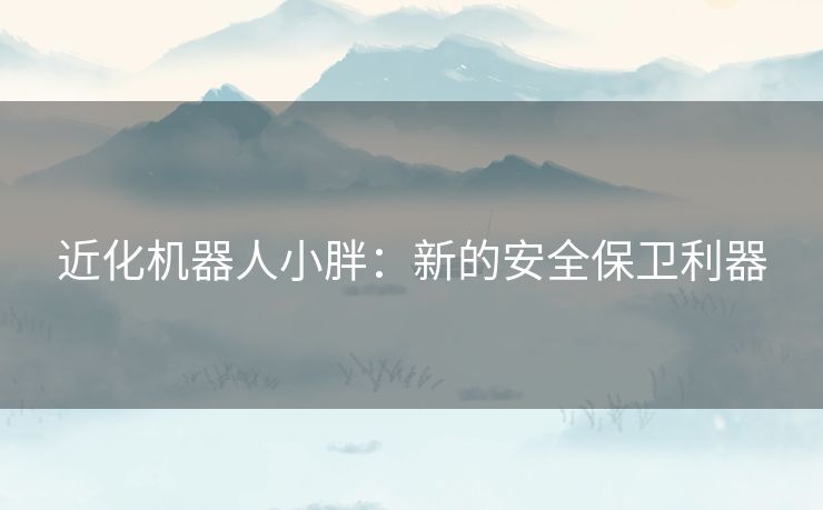 近化机器人小胖：新的安全保卫利器