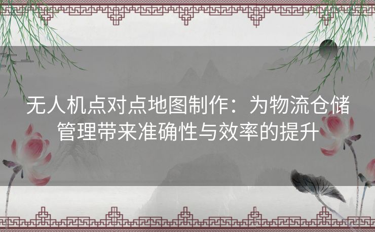 无人机点对点地图制作：为物流仓储管理带来准确性与效率的提升