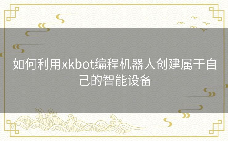 如何利用xkbot编程机器人创建属于自己的智能设备