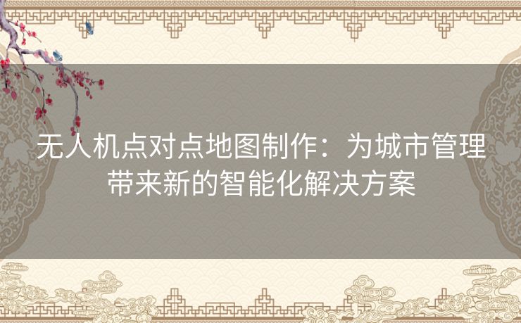 无人机点对点地图制作：为城市管理带来新的智能化解决方案