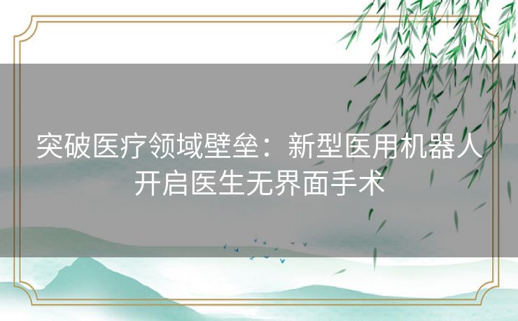 突破医疗领域壁垒：新型医用机器人开启医生无界面手术