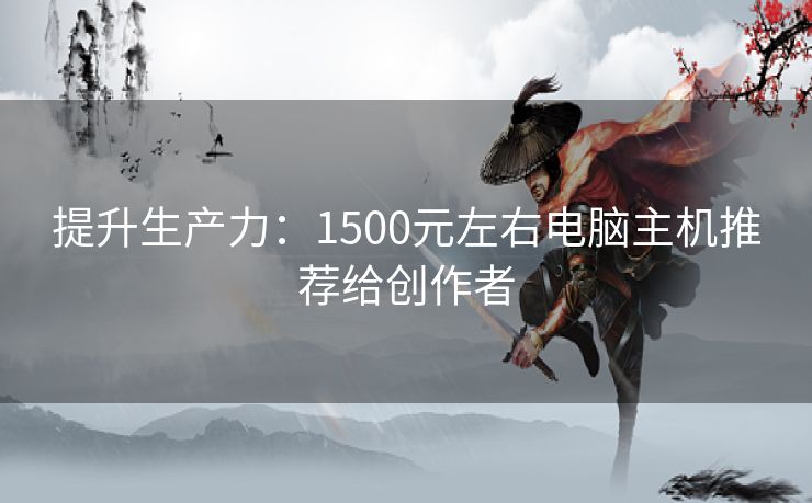 提升生产力：1500元左右电脑主机推荐给创作者