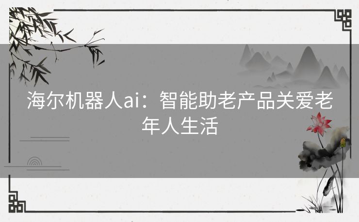 海尔机器人ai：智能助老产品关爱老年人生活