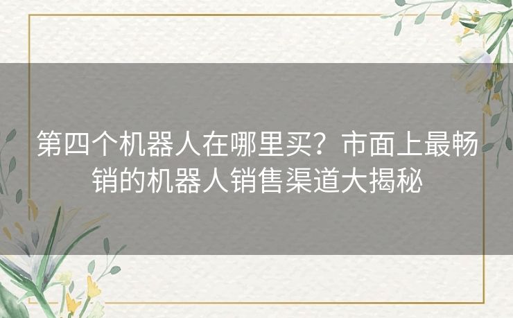 第四个机器人在哪里买？市面上最畅销的机器人销售渠道大揭秘