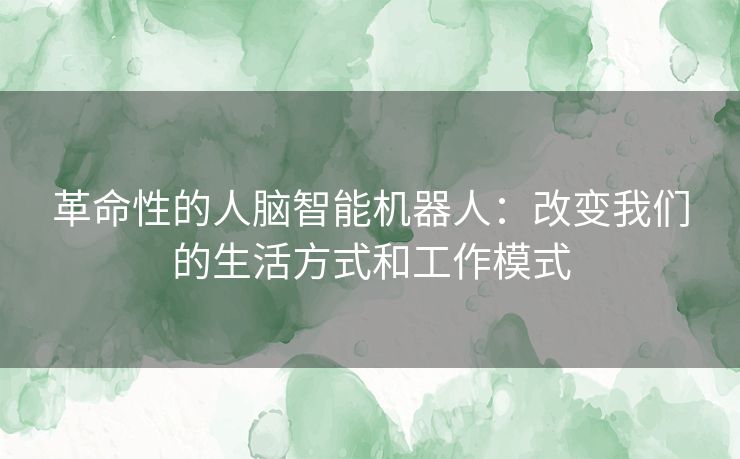 革命性的人脑智能机器人：改变我们的生活方式和工作模式