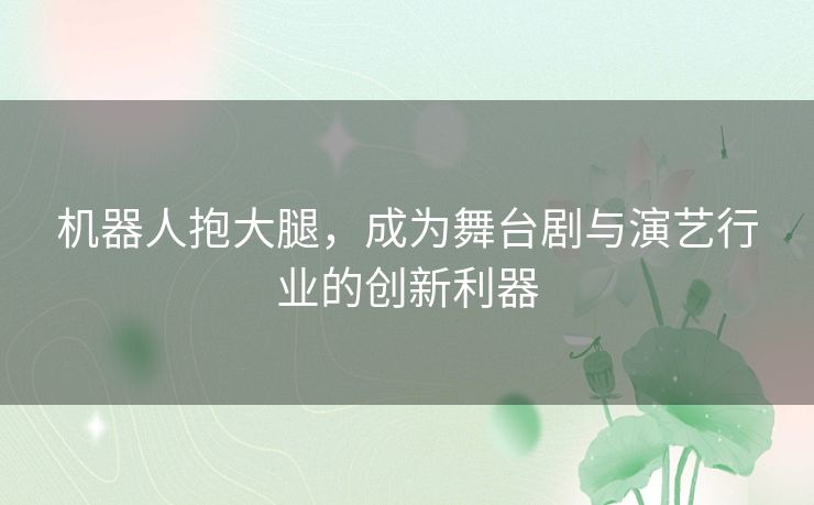 机器人抱大腿，成为舞台剧与演艺行业的创新利器