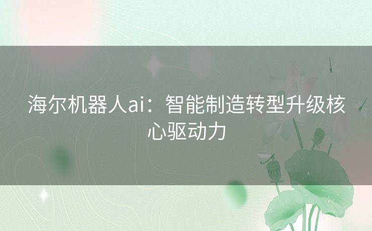 海尔机器人ai：智能制造转型升级核心驱动力