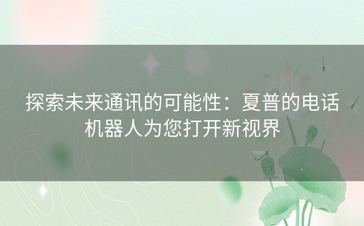 探索未来通讯的可能性：夏普的电话机器人为您打开新视界