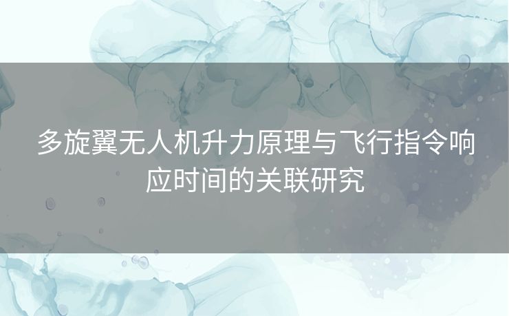 多旋翼无人机升力原理与飞行指令响应时间的关联研究