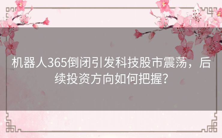 机器人365倒闭引发科技股市震荡，后续投资方向如何把握？