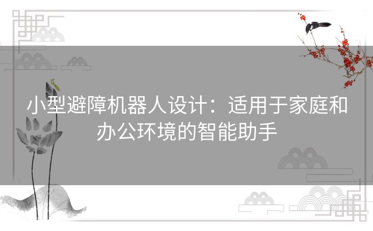 小型避障机器人设计：适用于家庭和办公环境的智能助手