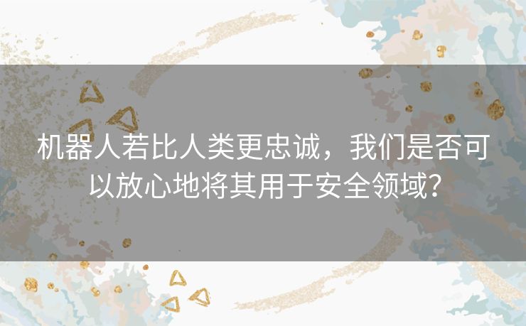 机器人若比人类更忠诚，我们是否可以放心地将其用于安全领域？