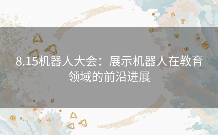 8.15机器人大会：展示机器人在教育领域的前沿进展