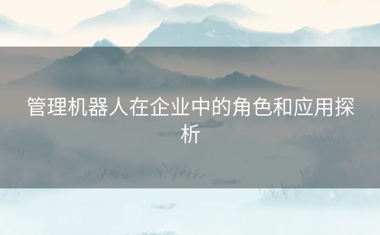 管理机器人在企业中的角色和应用探析