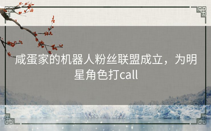 咸蛋家的机器人粉丝联盟成立，为明星角色打call