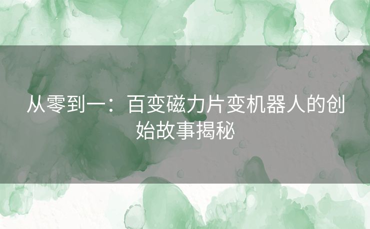 从零到一：百变磁力片变机器人的创始故事揭秘