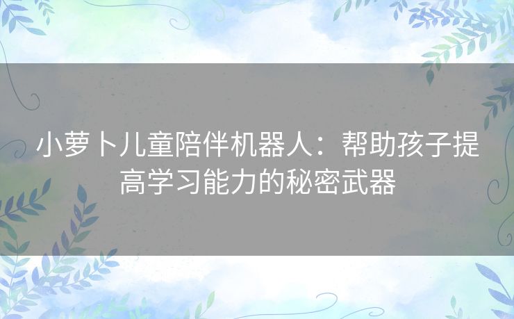 小萝卜儿童陪伴机器人：帮助孩子提高学习能力的秘密武器