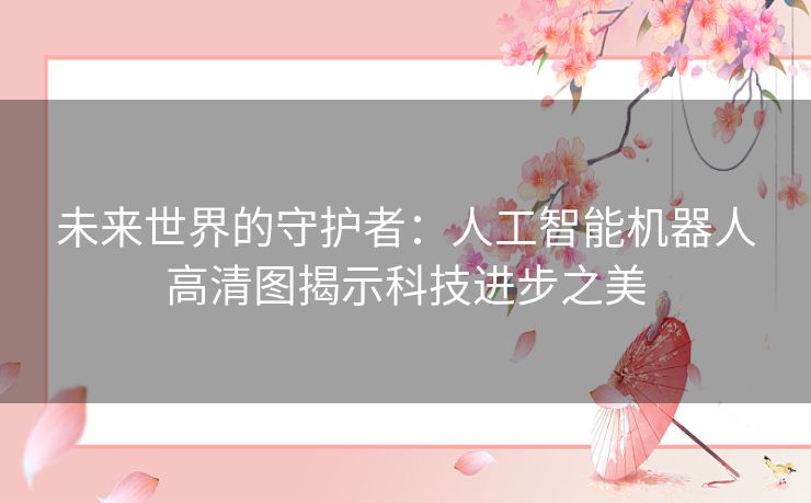 未来世界的守护者：人工智能机器人高清图揭示科技进步之美