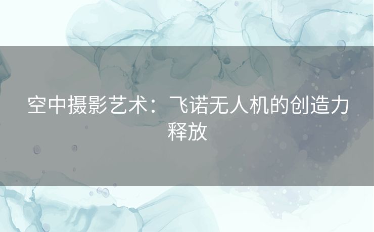 空中摄影艺术：飞诺无人机的创造力释放